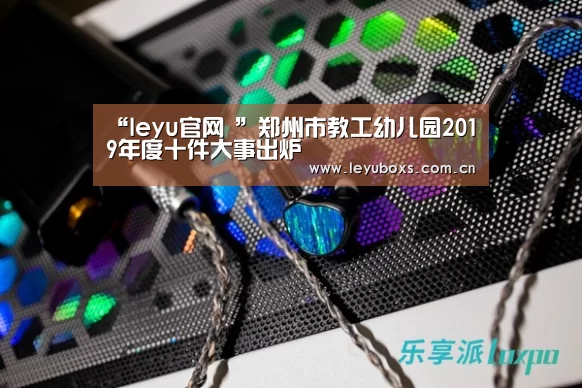 “leyu官网 ”郑州市教工幼儿园2019年度十件大事出炉(图3) leyu官网